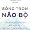 Sống Trọn Não Bộ - Giải Phẫu Sự Lựa Chọn Và Bốn Nhân Vật Thúc Đẩy Cuộc Đời Chúng Ta