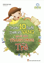 Trước 10 Tuổi - Thời Kỳ Vàng Quyết Định Thành Công Của Trẻ (Tái Bản)